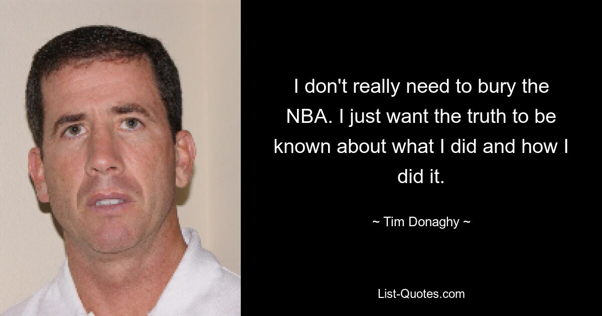 I don't really need to bury the NBA. I just want the truth to be known about what I did and how I did it. — © Tim Donaghy