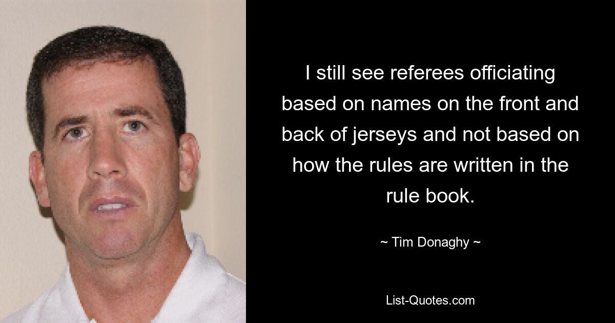 I still see referees officiating based on names on the front and back of jerseys and not based on how the rules are written in the rule book. — © Tim Donaghy