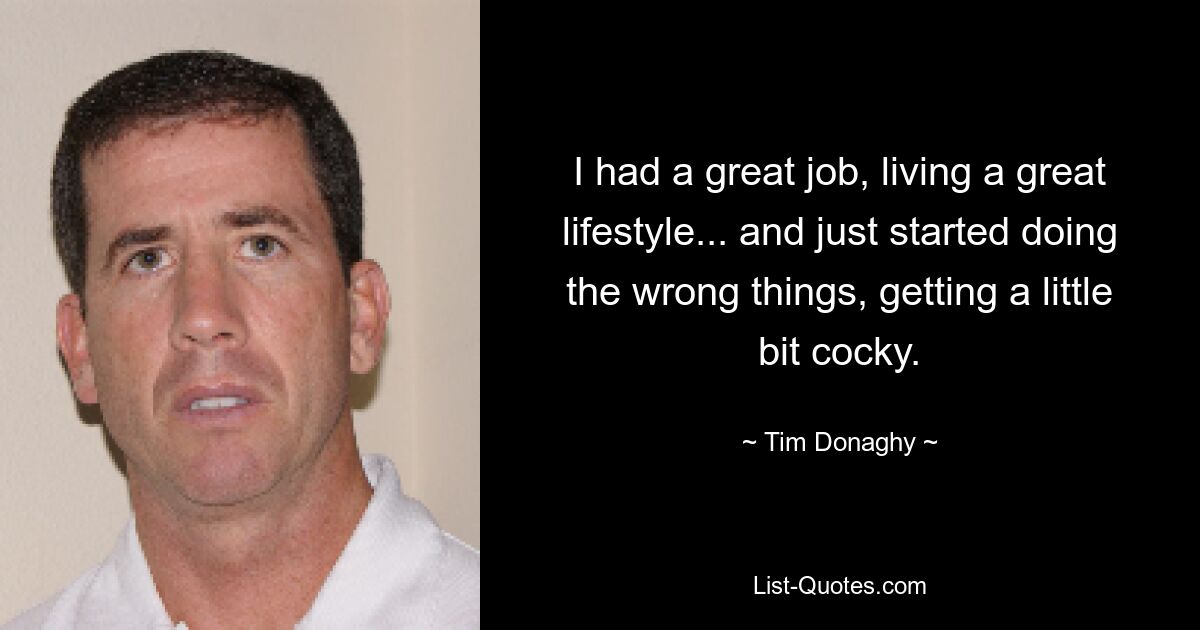 I had a great job, living a great lifestyle... and just started doing the wrong things, getting a little bit cocky. — © Tim Donaghy