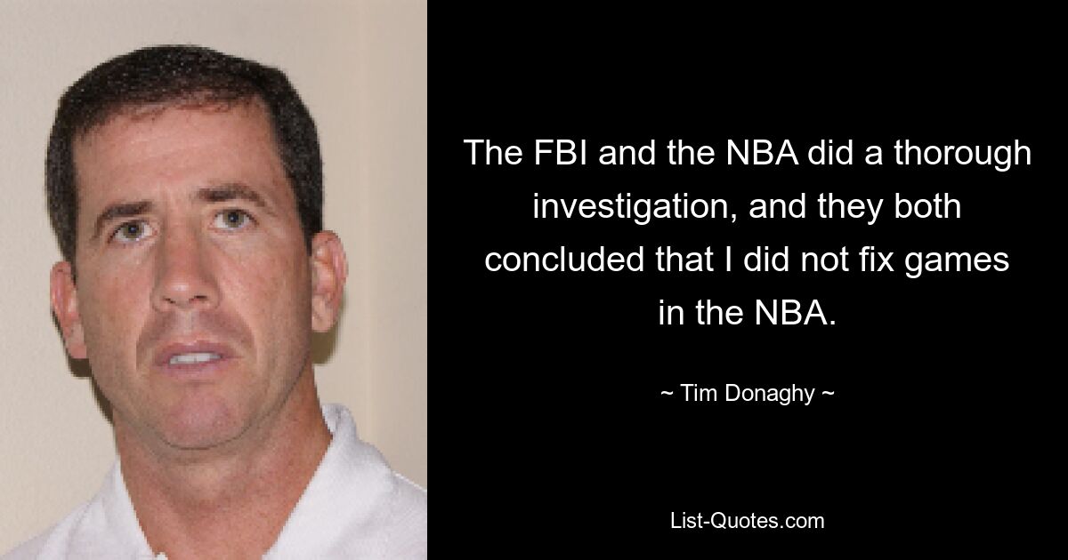 The FBI and the NBA did a thorough investigation, and they both concluded that I did not fix games in the NBA. — © Tim Donaghy