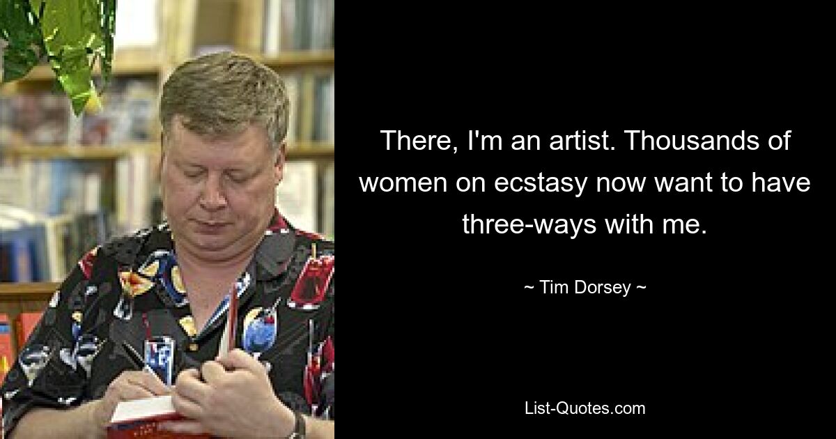 There, I'm an artist. Thousands of women on ecstasy now want to have three-ways with me. — © Tim Dorsey