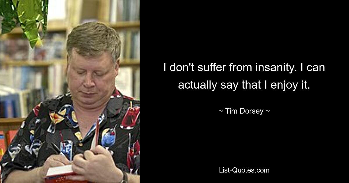 I don't suffer from insanity. I can actually say that I enjoy it. — © Tim Dorsey