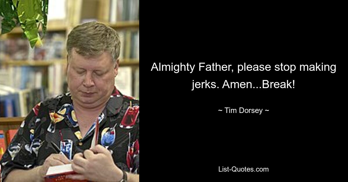 Almighty Father, please stop making jerks. Amen...Break! — © Tim Dorsey