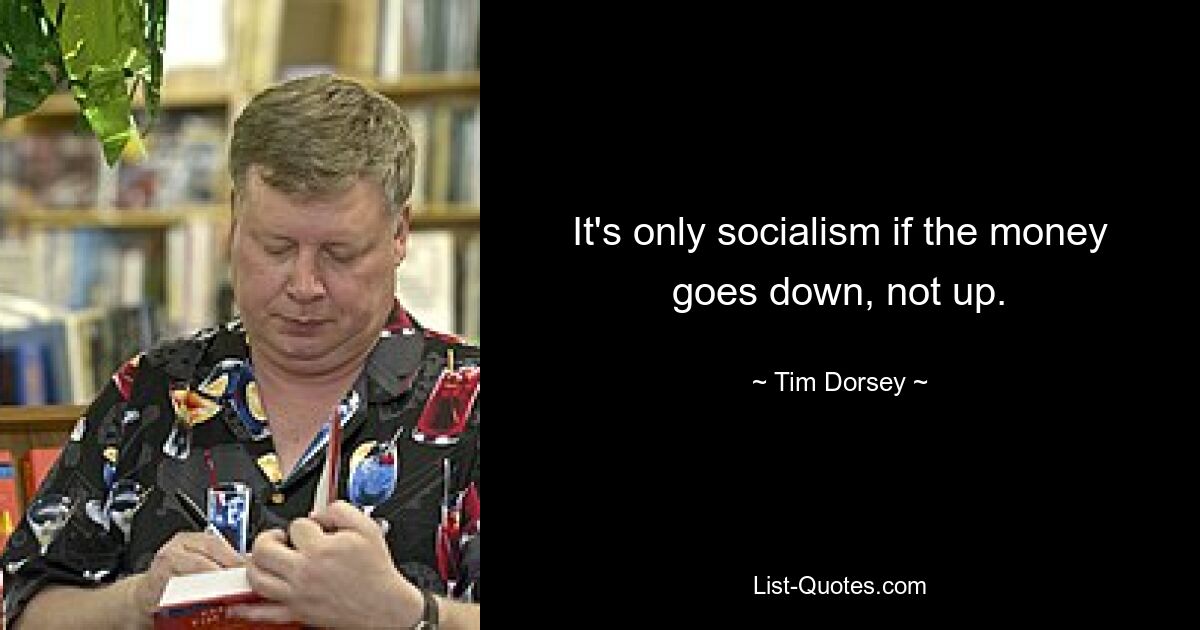 It's only socialism if the money goes down, not up. — © Tim Dorsey