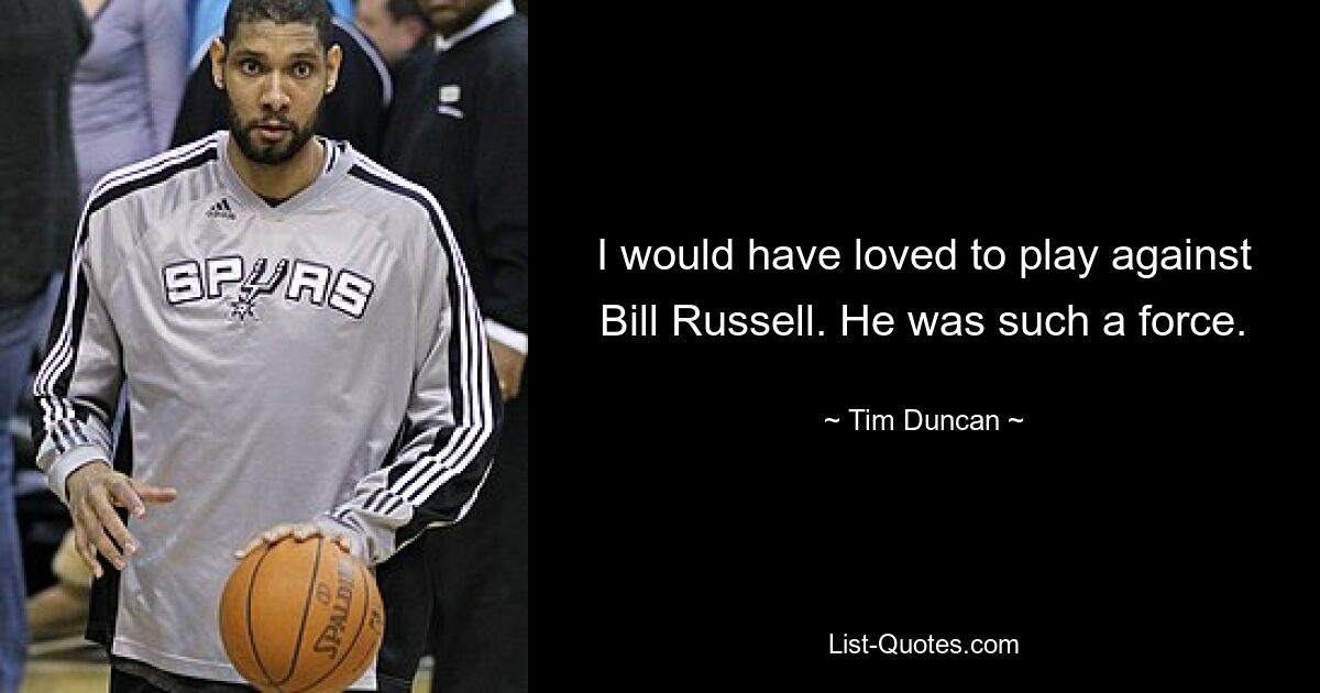 I would have loved to play against Bill Russell. He was such a force. — © Tim Duncan