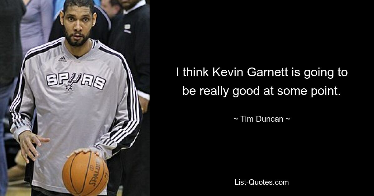 I think Kevin Garnett is going to be really good at some point. — © Tim Duncan