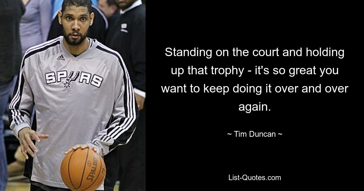 Standing on the court and holding up that trophy - it's so great you want to keep doing it over and over again. — © Tim Duncan