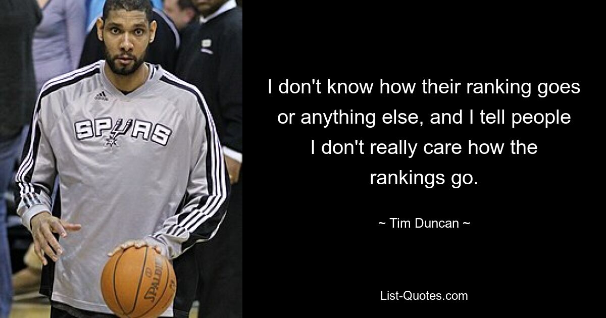 I don't know how their ranking goes or anything else, and I tell people I don't really care how the rankings go. — © Tim Duncan