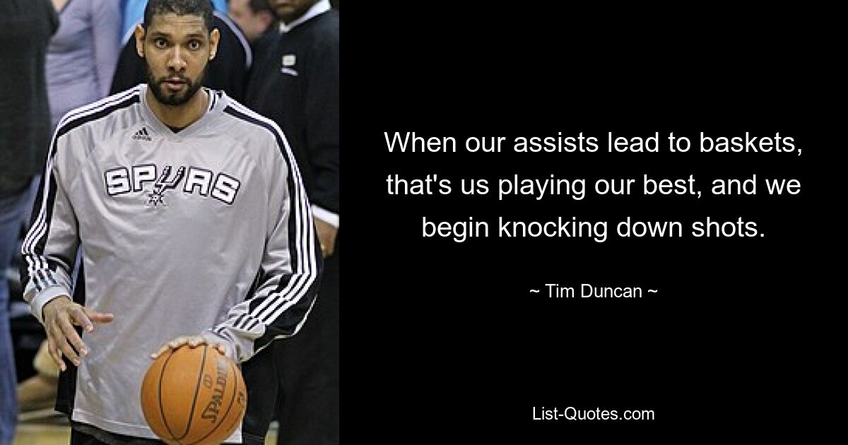 When our assists lead to baskets, that's us playing our best, and we begin knocking down shots. — © Tim Duncan