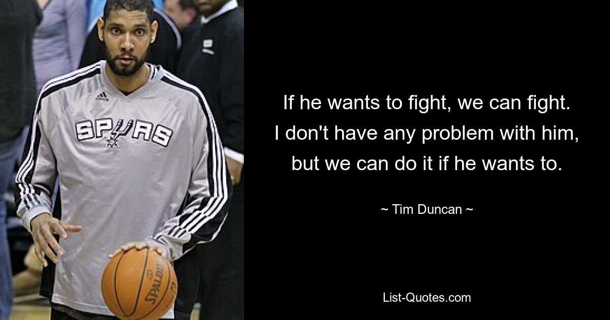 If he wants to fight, we can fight. I don't have any problem with him, but we can do it if he wants to. — © Tim Duncan