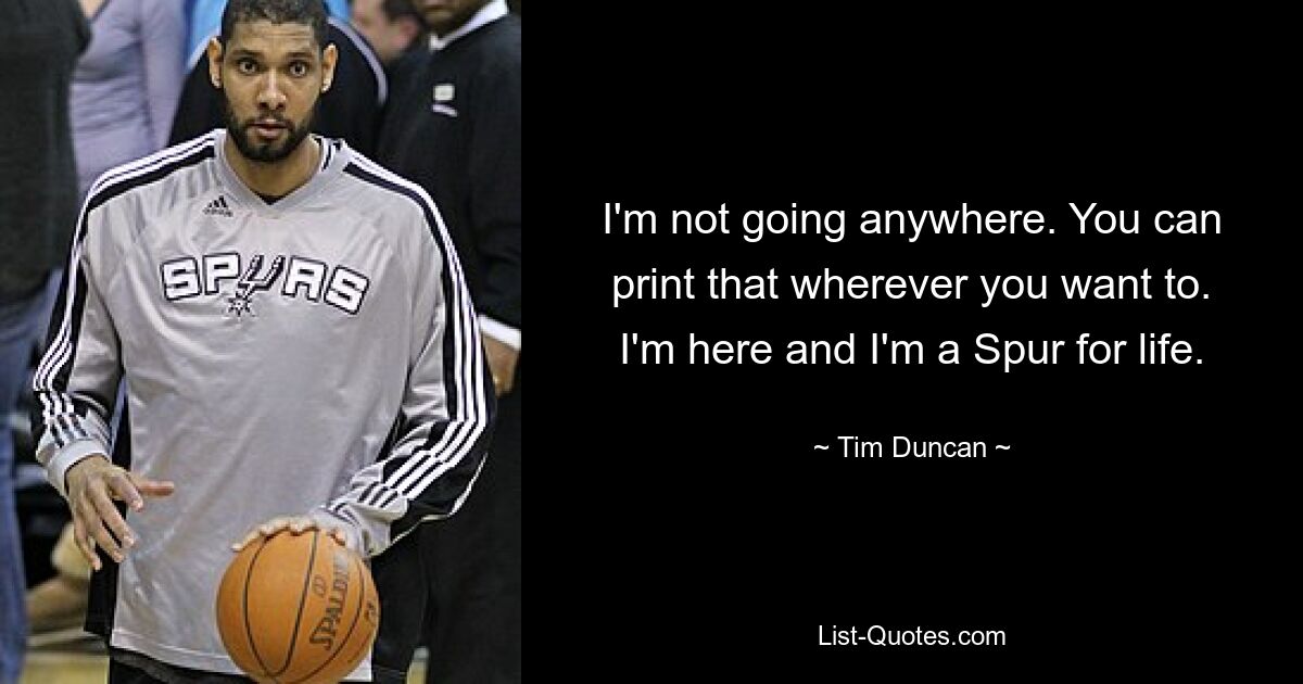 I'm not going anywhere. You can print that wherever you want to. I'm here and I'm a Spur for life. — © Tim Duncan