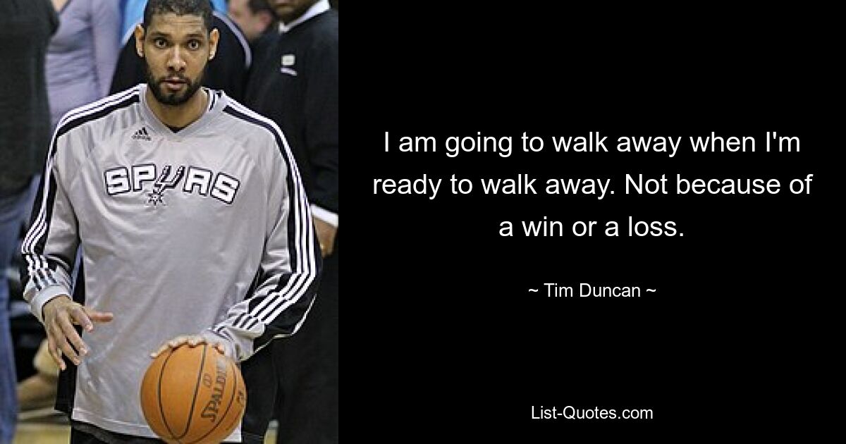 I am going to walk away when I'm ready to walk away. Not because of a win or a loss. — © Tim Duncan