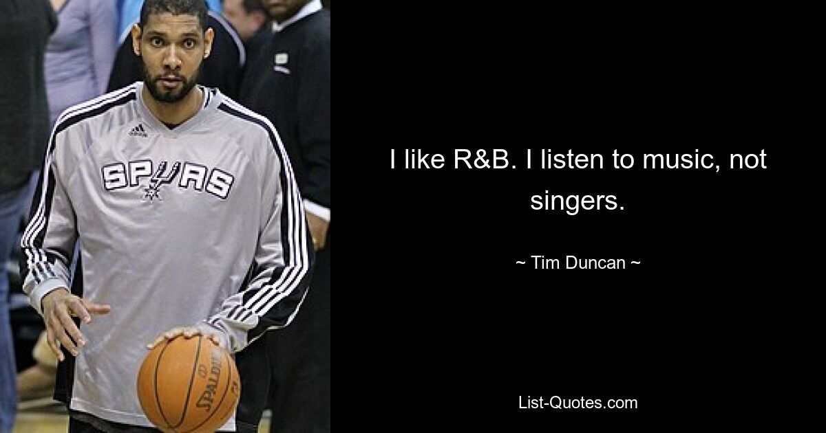 I like R&B. I listen to music, not singers. — © Tim Duncan