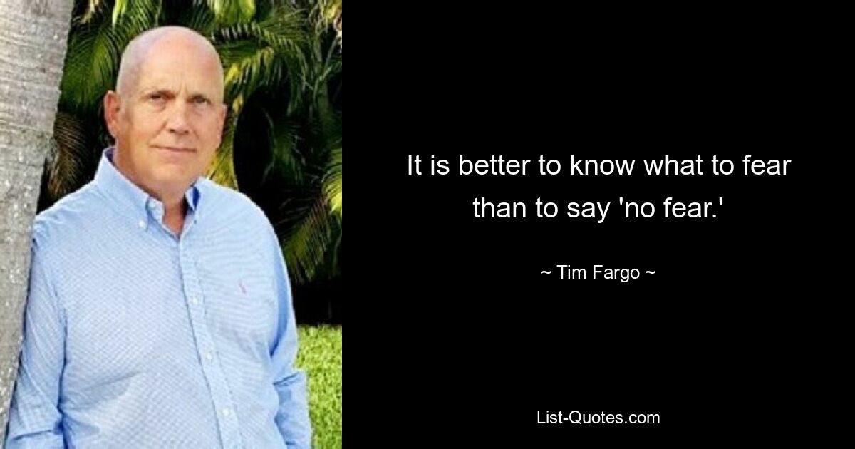 It is better to know what to fear than to say 'no fear.' — © Tim Fargo