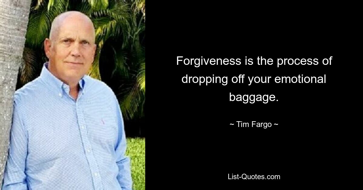 Forgiveness is the process of dropping off your emotional baggage. — © Tim Fargo