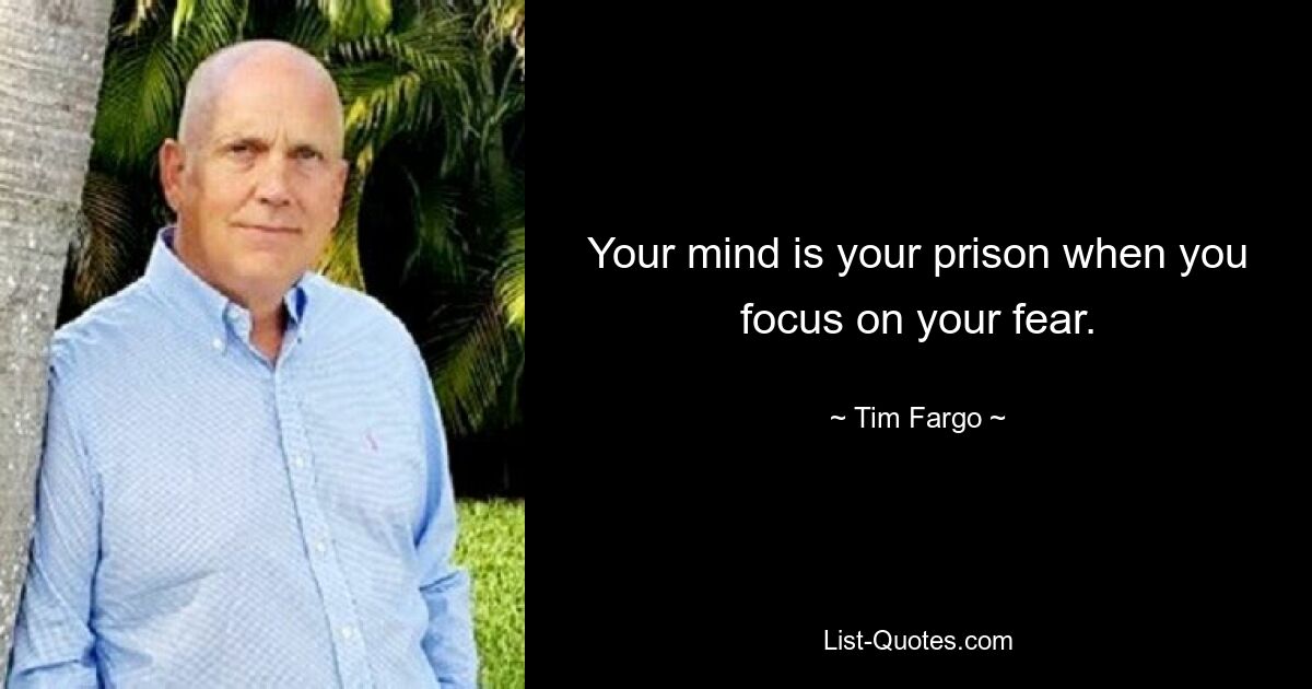 Your mind is your prison when you focus on your fear. — © Tim Fargo