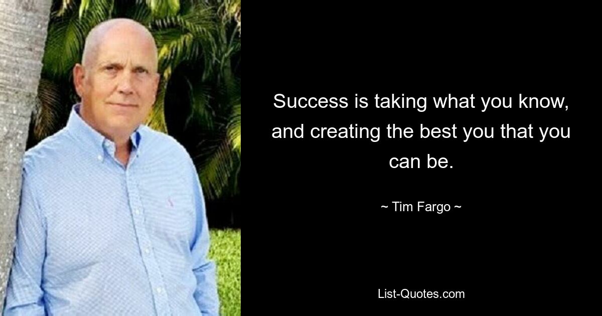 Success is taking what you know, and creating the best you that you can be. — © Tim Fargo