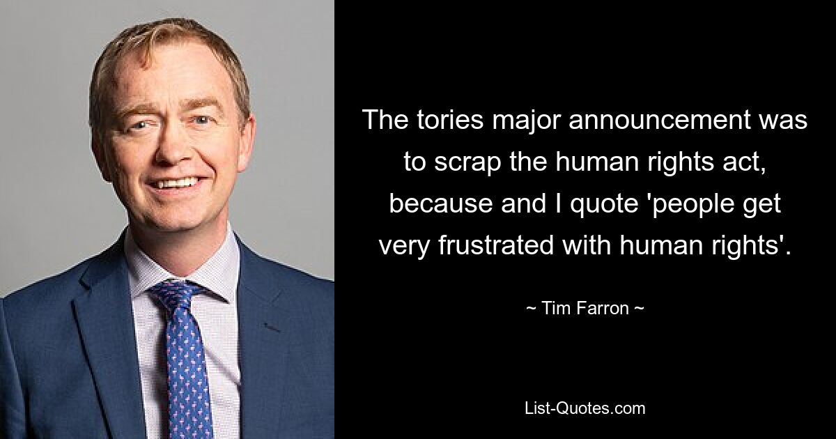 The tories major announcement was to scrap the human rights act, because and I quote 'people get very frustrated with human rights'. — © Tim Farron