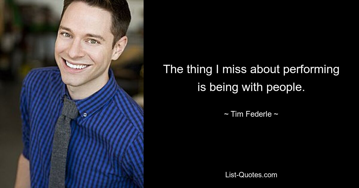 The thing I miss about performing is being with people. — © Tim Federle