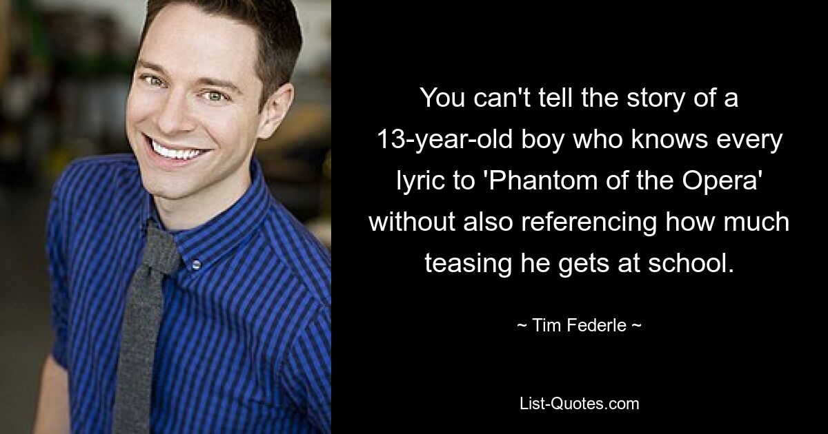 You can't tell the story of a 13-year-old boy who knows every lyric to 'Phantom of the Opera' without also referencing how much teasing he gets at school. — © Tim Federle