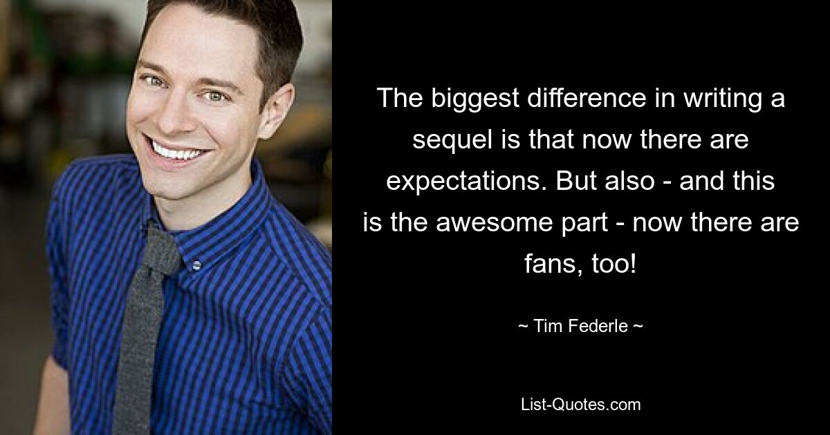 The biggest difference in writing a sequel is that now there are expectations. But also - and this is the awesome part - now there are fans, too! — © Tim Federle