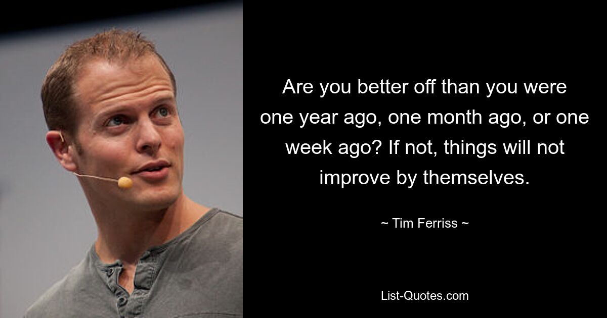 Are you better off than you were one year ago, one month ago, or one week ago? If not, things will not improve by themselves. — © Tim Ferriss