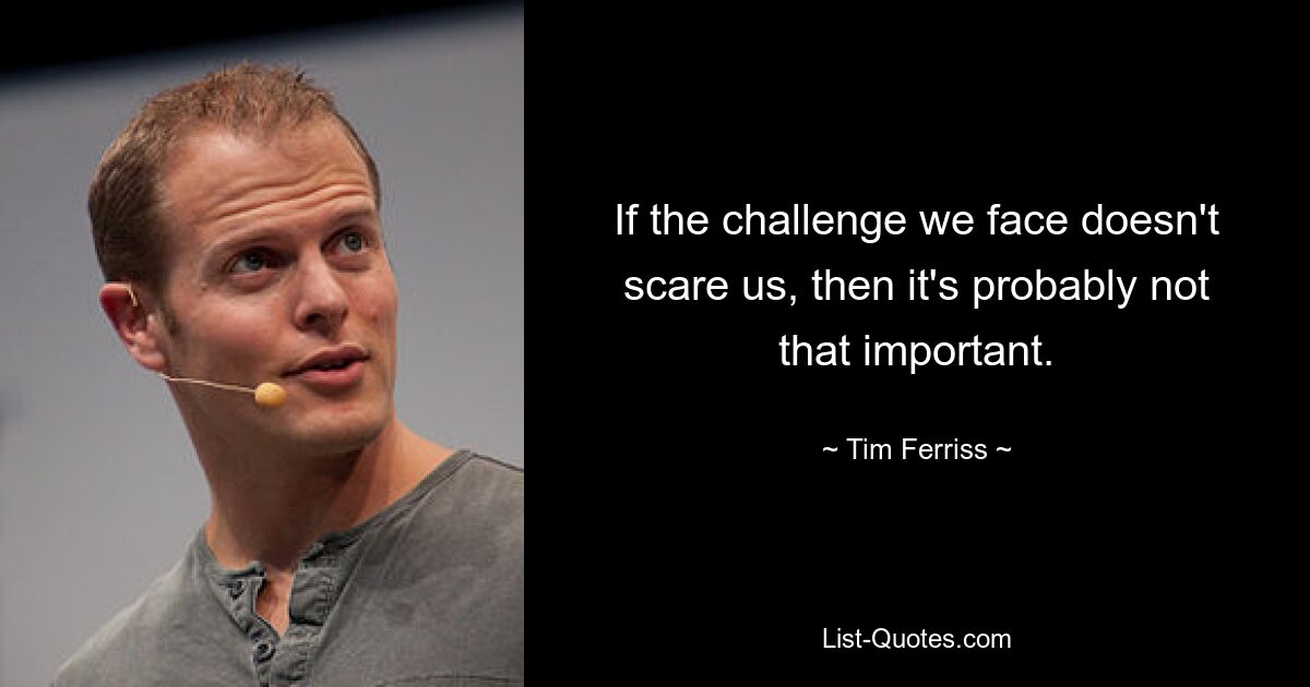 If the challenge we face doesn't scare us, then it's probably not that important. — © Tim Ferriss