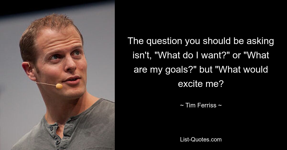 The question you should be asking isn't, "What do I want?" or "What are my goals?" but "What would excite me? — © Tim Ferriss