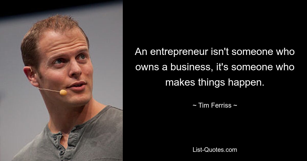 An entrepreneur isn't someone who owns a business, it's someone who makes things happen. — © Tim Ferriss