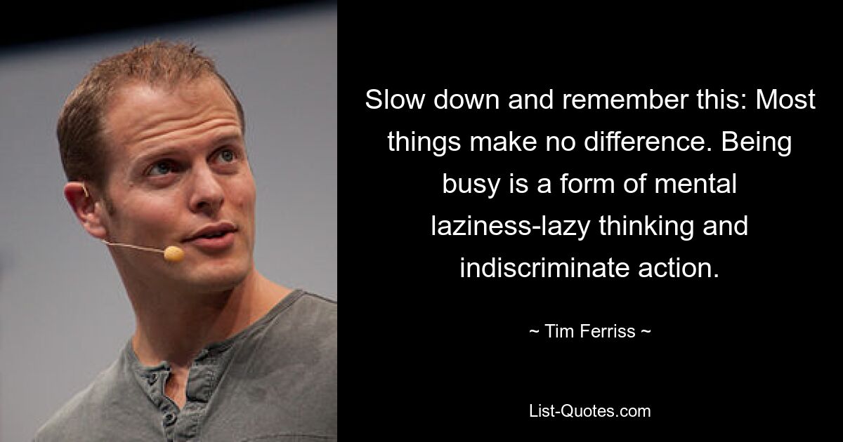 Slow down and remember this: Most things make no difference. Being busy is a form of mental laziness-lazy thinking and indiscriminate action. — © Tim Ferriss