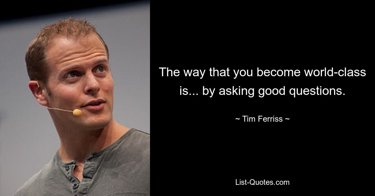 The way that you become world-class is... by asking good questions. — © Tim Ferriss