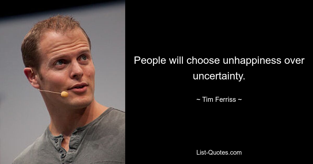 People will choose unhappiness over uncertainty. — © Tim Ferriss