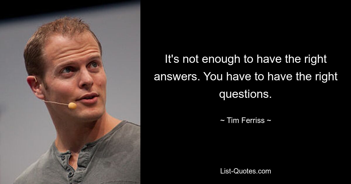 It's not enough to have the right answers. You have to have the right questions. — © Tim Ferriss