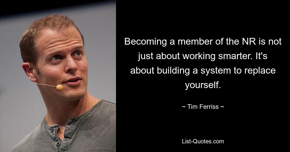 Becoming a member of the NR is not just about working smarter. It's about building a system to replace yourself. — © Tim Ferriss