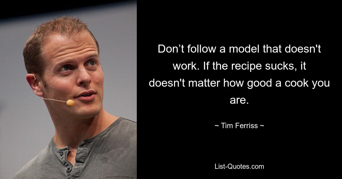 Don’t follow a model that doesn't work. If the recipe sucks, it doesn't matter how good a cook you are. — © Tim Ferriss