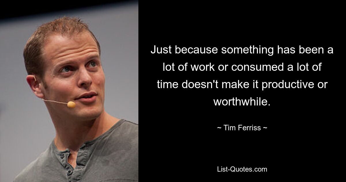 Just because something has been a lot of work or consumed a lot of time doesn't make it productive or worthwhile. — © Tim Ferriss