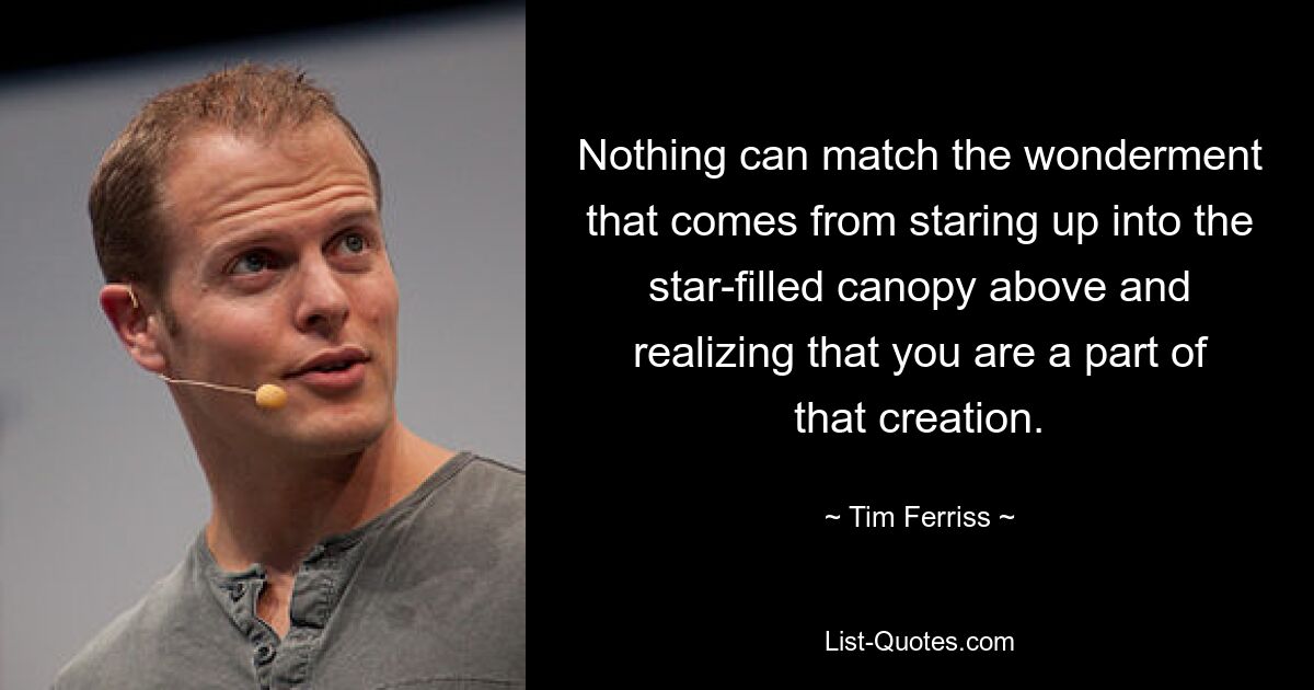 Nothing can match the wonderment that comes from staring up into the star-filled canopy above and realizing that you are a part of that creation. — © Tim Ferriss