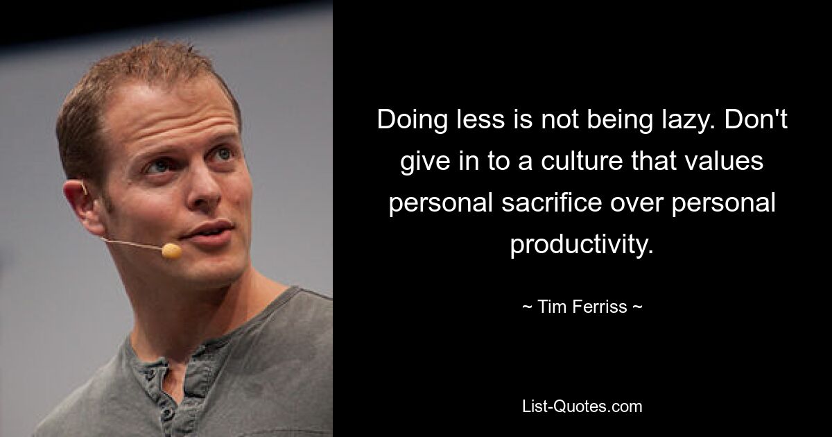 Doing less is not being lazy. Don't give in to a culture that values personal sacrifice over personal productivity. — © Tim Ferriss