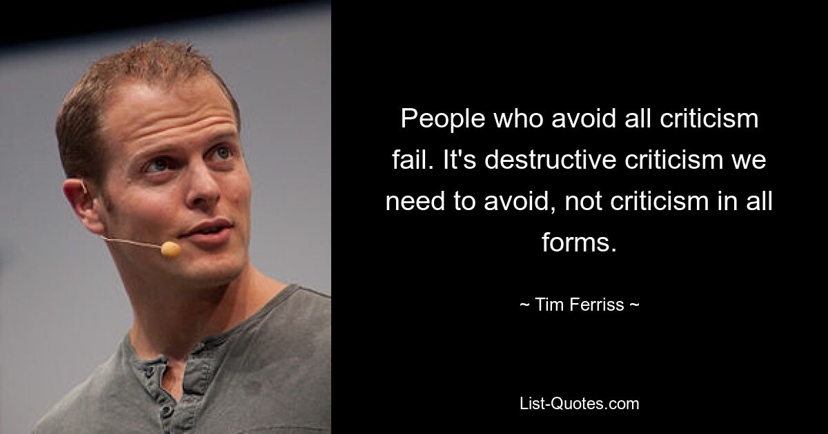 People who avoid all criticism fail. It's destructive criticism we need to avoid, not criticism in all forms. — © Tim Ferriss