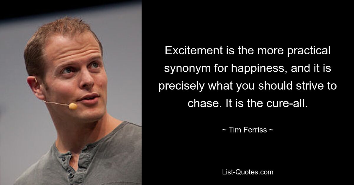 Excitement is the more practical synonym for happiness, and it is precisely what you should strive to chase. It is the cure-all. — © Tim Ferriss