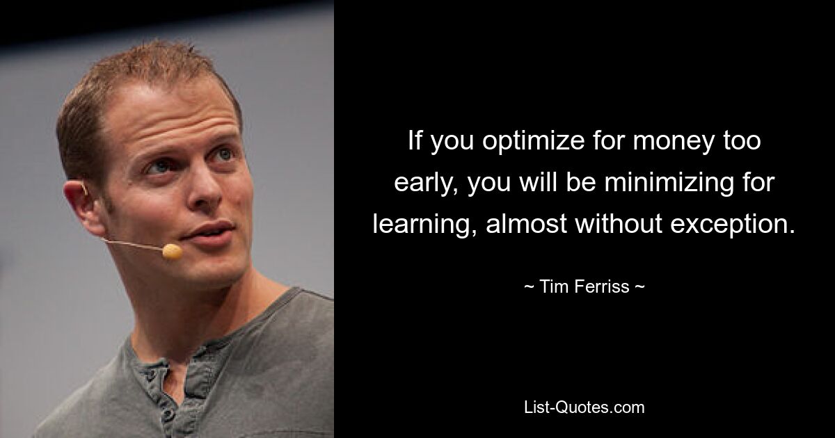 If you optimize for money too early, you will be minimizing for learning, almost without exception. — © Tim Ferriss