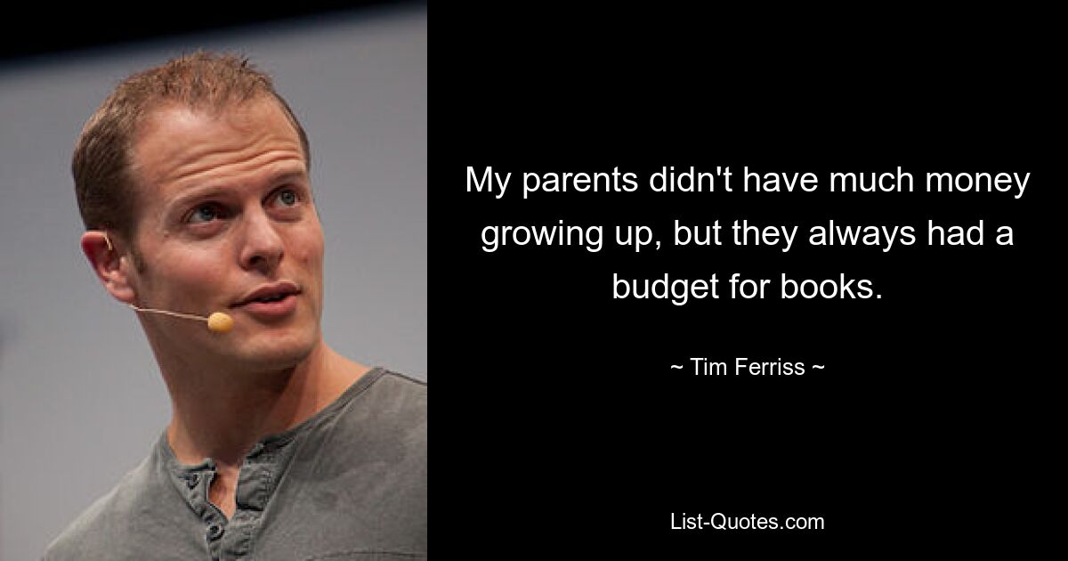 My parents didn't have much money growing up, but they always had a budget for books. — © Tim Ferriss