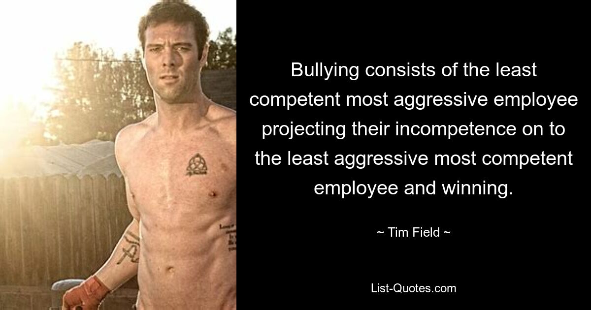 Bullying consists of the least competent most aggressive employee projecting their incompetence on to the least aggressive most competent employee and winning. — © Tim Field