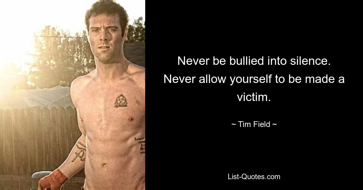 Never be bullied into silence. Never allow yourself to be made a victim. — © Tim Field