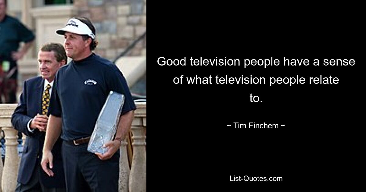 Good television people have a sense of what television people relate to. — © Tim Finchem