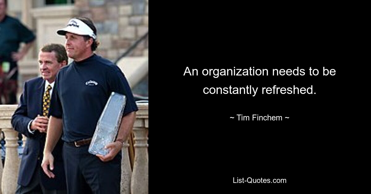 An organization needs to be constantly refreshed. — © Tim Finchem