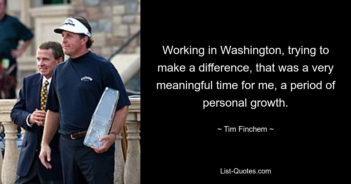 Working in Washington, trying to make a difference, that was a very meaningful time for me, a period of personal growth. — © Tim Finchem