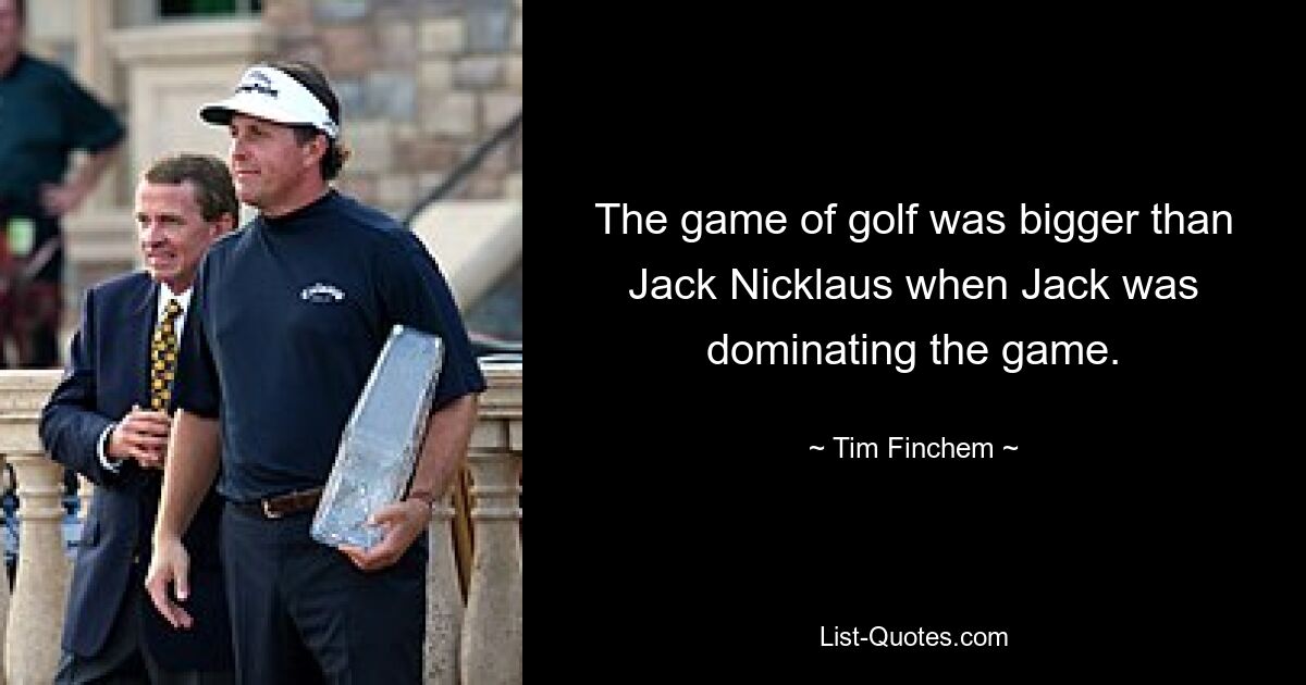 The game of golf was bigger than Jack Nicklaus when Jack was dominating the game. — © Tim Finchem