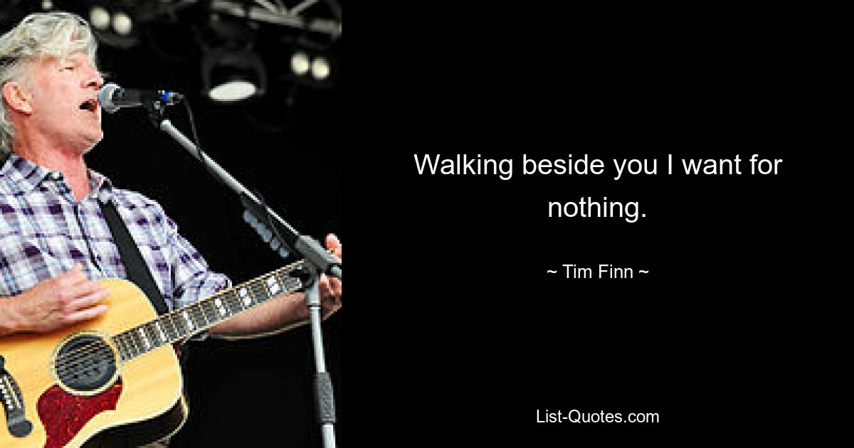 Walking beside you I want for nothing. — © Tim Finn