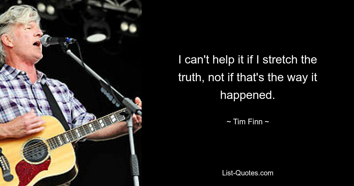 I can't help it if I stretch the truth, not if that's the way it happened. — © Tim Finn